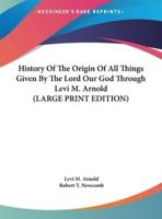 History Of The Origin Of All Things Given By The Lord Our God Through Levi M. Arnold (LARGE PRINT EDITION)
