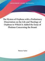 The Hymns of Orpheus With a Preliminary Dissertation on the Life and Theology of Orpheus to Which Is Added the Essay of Plotinus Concerning the Beauti