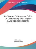 The Treatises Of Benvenuto Cellini On Goldsmithing And Sculpture (LARGE PRINT EDITION)