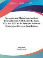 Novanglus and Massachusettensis or Political Essays Published in the Years 1774 and 1775 on the Principal Points of Controversy Between Great Britain