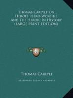 Thomas Carlyle On Heroes, Hero-Worship And The Heroic In History (LARGE PRINT EDITION)