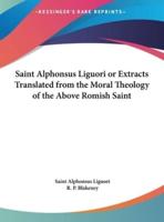 Saint Alphonsus Liguori or Extracts Translated from the Moral Theology of the Above Romish Saint