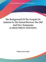 The Background of the Gospels or Judaism in the Period Between the Old and New Testaments