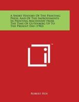 A Short History Of The Printing Press, And Of The Improvements In Printing Machinery From The Time Of Gutenberg Up To The Present Day (1902)