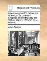 A sermon preach'd before the Queen, at St. James's Chappel, on Wednesday the 19th of March, 1711/12. By J. Adams, ...