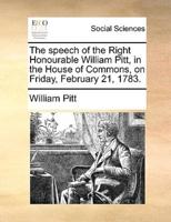 The speech of the Right Honourable William Pitt, in the House of Commons, on Friday, February 21, 1783.