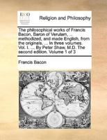 The philosophical works of Francis Bacon, Baron of Verulam, ... methodized, and made English, from the originals. ... In three volumes. Vol. I. ... By Peter Shaw, M.D. The second edition. Volume 1 of 3