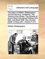 The plays of William Shakespeare.  Volume the third, containing, The Taming of the Shrew.  The comedy of errors.  Much Ado about Nothing.  All's Well, that Ends Well.  The Life and Death of King John.  Volume 3 of 8