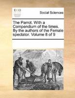The Parrot. With a Compendium of the times. By the authors of the Female spectator.  Volume 8 of 9