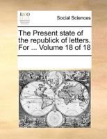 The Present State of the Republick of Letters. For ... Volume 18 of 18