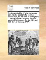 An alphabetical list of what burgesses polled at the election of a common-council-man, for the town of Nottingham; ... before Thomas Langford, Esquire, Mayor of Nottingham. On the 28th and 29th days of January, 1747.