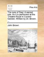 The cure of Saul. A sacred ode. As it is performed at the Theatre-Royal in Covent-Garden. Written by Dr. Brown. ...