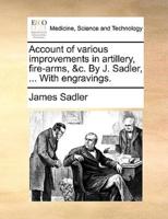 Account of various improvements in artillery, fire-arms, &c. By J. Sadler, ... With engravings.