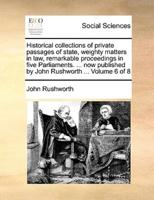 Historical collections of private passages of state, weighty matters in law, remarkable proceedings in five Parliaments. ... now published by John Rushworth ...  Volume 6 of 8