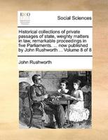 Historical collections of private passages of state, weighty matters in law, remarkable proceedings in five Parliaments. ... now published by John Rushworth ...  Volume 8 of 8