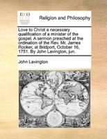 Love to Christ a necessary qualification of a minister of the gospel. A sermon preached at the ordination of the Rev. Mr. James Rooker, at Bridport, October 16, 1751. By John Lavington, jun.