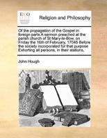 Of the propagation of the Gospel in foreign parts A sermon preached at the parish church of St Mary-le-Bow, on Friday the 16th of February, 17045 Before the society incorporated for that purpose Exhorting all persons, in their stations,