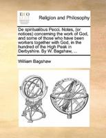 De spiritualibus Pecci. Notes, (or notices) concerning the work of God, and some of those who have been workers together with God, in the hundred of the High Peak in Derbyshire. By W. Bagshaw, ...