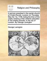 A sermon preached in the parish-church of Christ-Church, London; on Thursday May the 1st, 1746. being the time of the yearly meeting of the children educated in the charity-schools, in the city of London. By George Lavington