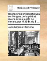 Recherches philosophiques sur l'origine de la pitié et divers autres sujets de morale; par M. le B. de B....