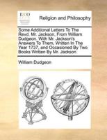 Some Additional Letters To The Revd. Mr. Jackson, From William Dudgeon. With Mr. Jackson's Answers To Them, Written In The Year 1737, and Occasioned By Two Books Written By Mr. Jackson