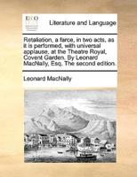 Retaliation, a farce, in two acts, as it is performed, with universal applause, at the Theatre Royal, Covent Garden. By Leonard MacNally, Esq. The second edition.