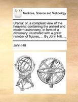 Urania: or, a compleat view of the heavens; containing the antient and modern astronomy, in form of a dictionary: illustrated with a great number of figures, ... By John Hill, ...