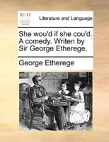 She wou'd if she cou'd. A comedy. Writen by Sir George Etherege.