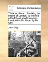 Trivia: or, the art of walking the streets of London. To which is added Rural sports. A poem. Inscribed to Mr. Pope. By Mr. Gay.