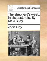 The shepherd's week. In six pastorals. By Mr. J. Gay.