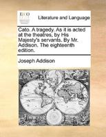 Cato. A tragedy. As it is acted at the theatres, by His Majesty's servants. By Mr. Addison. The eighteenth edition.