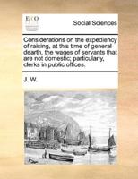 Considerations on the expediency of raising, at this time of general dearth, the wages of servants that are not domestic; particularly, clerks in public offices.