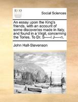 An essay upon the King's friends, with an account of some discoveries made in Italy, and found in a Virgil, concerning the Tories. To Dr. S-----l J-----n.