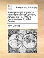 A new-years-gift to youth. A sermon preach'd at Leicester, January the 1st, 1713. to young persons. By John Greene.