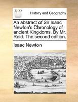 An abstract of Sir Isaac Newton's Chronology of ancient Kingdoms. By Mr. Reid. The second edition.