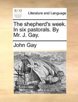 The shepherd's week. In six pastorals. By Mr. J. Gay.