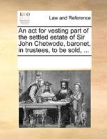An act for vesting part of the settled estate of Sir John Chetwode, baronet, in trustees, to be sold, ...