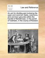An act for dividing and inclosing the open and common fields, commons, and common grounds within the hamlet of Barlythorpe, in the parish of Oakham, in the county of Rutland.
