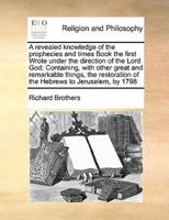 A revealed knowledge of the prophecies and times Book the first Wrote under the direction of the Lord God:  Containing, with other great and remarkable things,  the restoration of the Hebrews to Jerusalem, by 1798