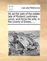 An act for sale of the estate late of Richard Lechmere junior, and Anne his wife, in the county of Essex, ...