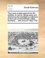 The Lords protest against the Bill, entitled, An act for taking away and abolishing the heretable jurisdictions in that part of Great Britain called Scotland, ... Die Jovis 21° Maij 1747.