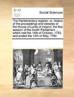 The Parliamentary register: or, history of the proceedings and debates of the House of Lords of Ireland, the first session of the fourth Parliament ... which met the 14th of October, 1783, and ended the 14th of May, 1784.