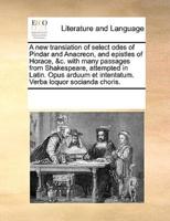 A new translation of select odes of Pindar and Anacreon, and epistles of Horace, &c. with many passages from Shakespeare, attempted in Latin. Opus arduum et intentatum. Verba loquor socianda choris.