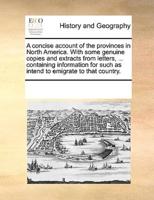 A concise account of the provinces in North America. With some genuine copies and extracts from letters, ... containing information for such as intend to emigrate to that country.