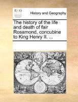 The history of the life and death of fair Rosamond, concubine to King Henry II. ...