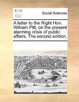 A letter to the Right Hon. William Pitt, on the present alarming crisis of public affairs. The second edition.
