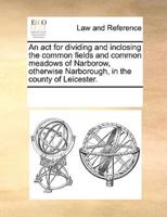 An act for dividing and inclosing the common fields and common meadows of Narborow, otherwise Narborough, in the county of Leicester.