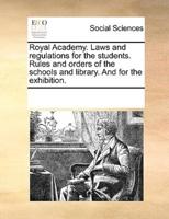 Royal Academy. Laws and regulations for the students. Rules and orders of the schools and library. And for the exhibition.