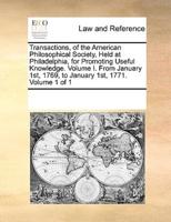 Transactions, of the American Philosophical Society, Held at Philadelphia, for Promoting Useful Knowledge. Volume I. From January 1st, 1769, to January 1st, 1771.  Volume 1 of 1