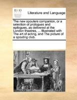 The new spouters companion, or a selection of prologues and epilogues, as delivered at the London theatres, ... Illustrated with The art of acting, and The picture of a spouting club.